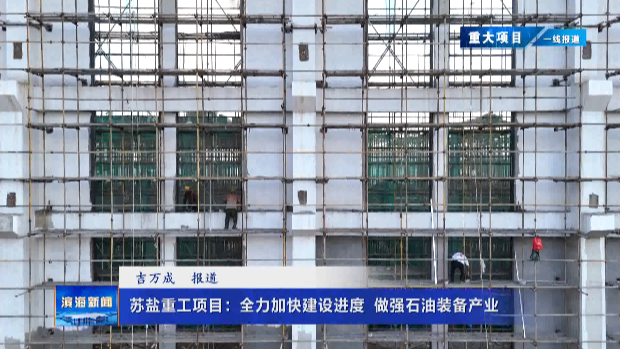 【重大項目一線報道】蘇鹽重工項目：全力加快建